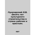A.V. Lunacharsky Ten years of cultural construc...