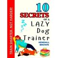 10 Secrets of a Lazy Dog Trainer by Kendall Brown