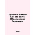 Mikhail Gorbachev. As it was. Unification of Germany. /Gorbachev Mikhail. Kak et