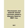 The last days of the earthly life of our Lord Jesus Christ. 1857./Poslednie dni