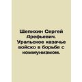 Sergei Arefyevich Shchepikhin. The Ural Cossack army in the fight against comm