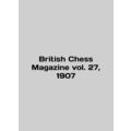 British Chess Magazine vol. 27, 1907 In English...